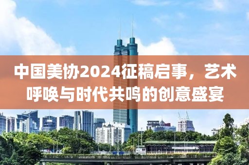 中国美协2024征稿启事，艺术呼唤与时代共鸣的创意盛宴