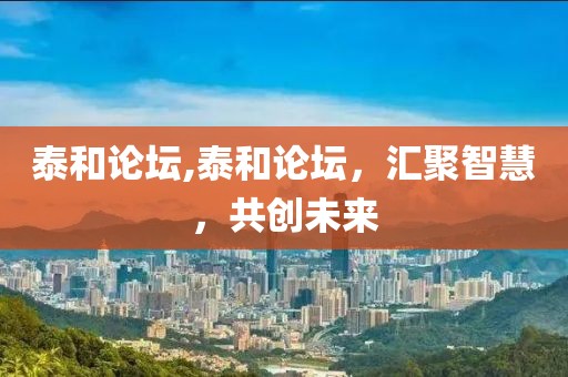 泰和论坛,泰和论坛，汇聚智慧，共创未来