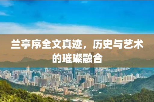 兰亭序全文真迹，历史与艺术的璀璨融合