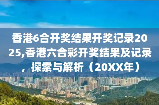 香港6合开奖结果开奖记录2025,香港六合彩开奖结果及记录，探索与解析（20XX年）