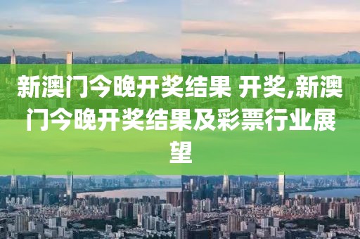 新澳门今晚开奖结果 开奖,新澳门今晚开奖结果及彩票行业展望