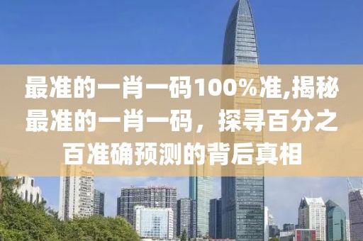 最准的一肖一码100%准,揭秘最准的一肖一码，探寻百分之百准确预测的背后真相