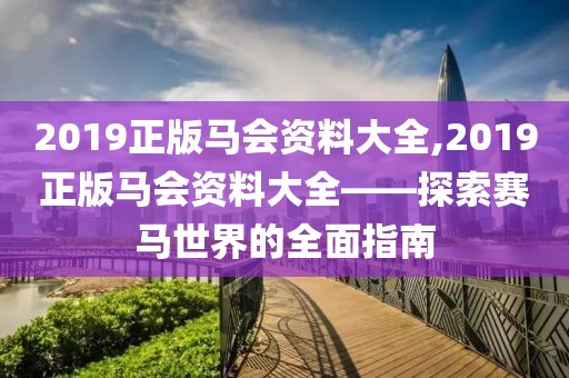 2019正版马会资料大全,2019正版马会资料大全——探索赛马世界的全面指南