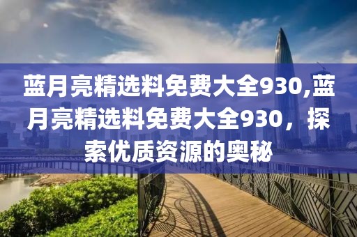 蓝月亮精选料免费大全930,蓝月亮精选料免费大全930，探索优质资源的奥秘