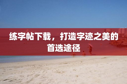 练字帖下载，打造字迹之美的首选途径