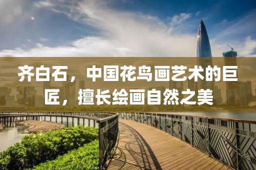 齐白石，中国花鸟画艺术的巨匠，擅长绘画自然之美