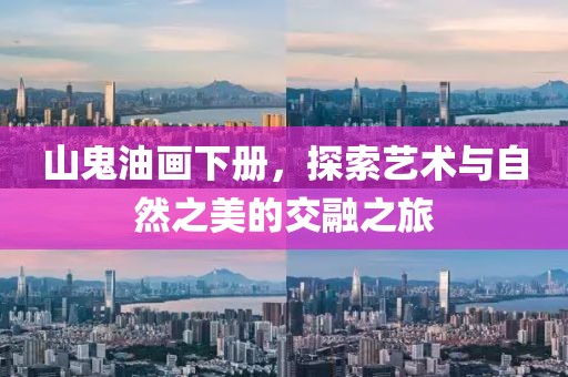 山鬼油画下册，探索艺术与自然之美的交融之旅