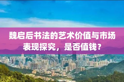 魏启后书法的艺术价值与市场表现探究，是否值钱？