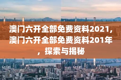 澳门六开全部免费资料2021,澳门六开全部免费资料201年，探索与揭秘