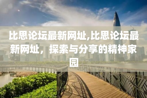 比思论坛最新网址,比思论坛最新网址，探索与分享的精神家园