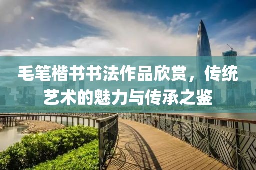 毛笔楷书书法作品欣赏，传统艺术的魅力与传承之鉴