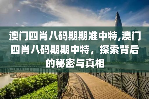 澳门四肖八码期期准中特,澳门四肖八码期期中特，探索背后的秘密与真相