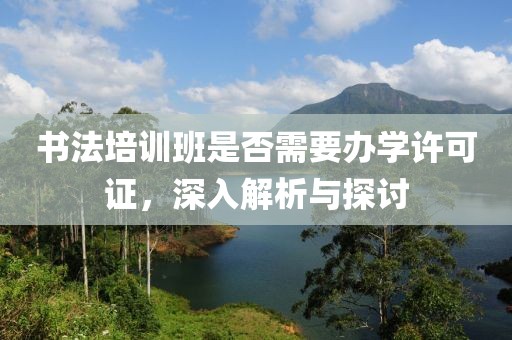 书法培训班是否需要办学许可证，深入解析与探讨