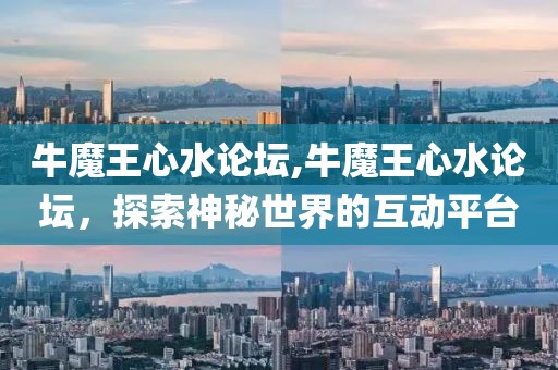 牛魔王心水论坛,牛魔王心水论坛，探索神秘世界的互动平台