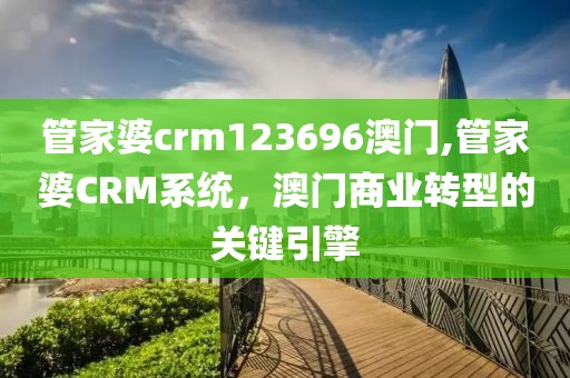 管家婆crm123696澳门,管家婆CRM系统，澳门商业转型的关键引擎