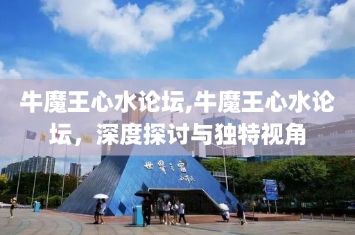 牛魔王心水论坛,牛魔王心水论坛，深度探讨与独特视角