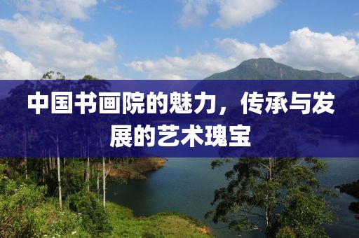 中国书画院的魅力，传承与发展的艺术瑰宝