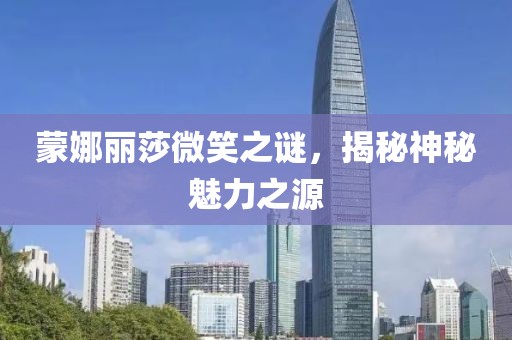 蒙娜丽莎微笑之谜，揭秘神秘魅力之源