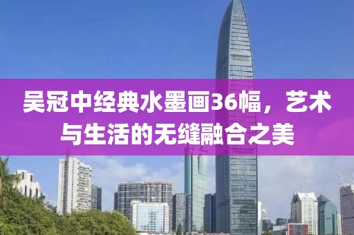 吴冠中经典水墨画36幅，艺术与生活的无缝融合之美