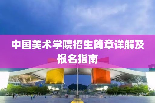 中国美术学院招生简章详解及报名指南