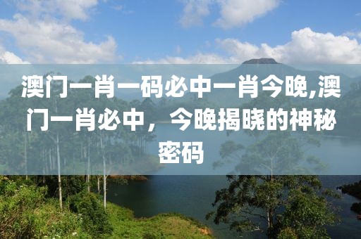 澳门一肖一码必中一肖今晚,澳门一肖必中，今晚揭晓的神秘密码