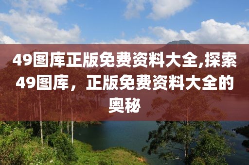 49图库正版免费资料大全,探索49图库，正版免费资料大全的奥秘