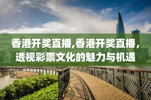 香港开奖直播,香港开奖直播，透视彩票文化的魅力与机遇