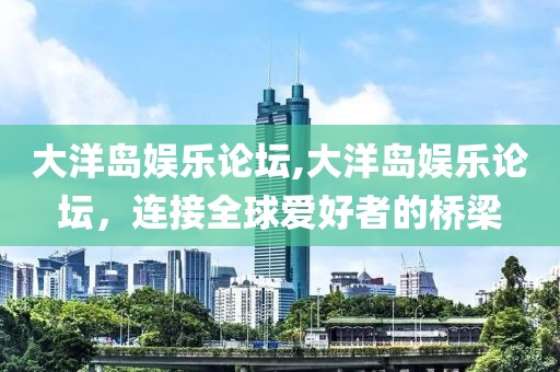 大洋岛娱乐论坛,大洋岛娱乐论坛，连接全球爱好者的桥梁