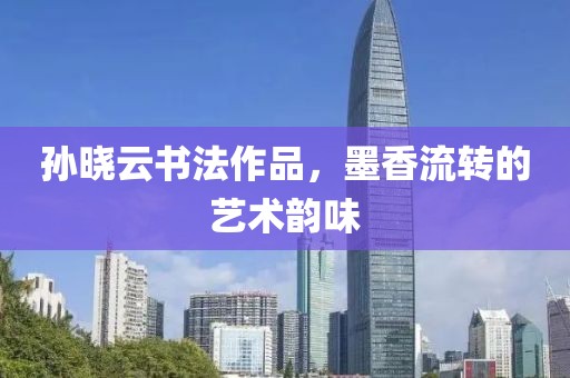 孙晓云书法作品，墨香流转的艺术韵味