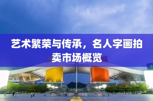 艺术繁荣与传承，名人字画拍卖市场概览
