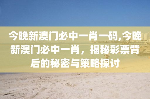 今晚新澳门必中一肖一码,今晚新澳门必中一肖，揭秘彩票背后的秘密与策略探讨