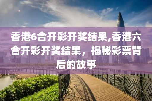 香港6合开彩开奖结果,香港六合开彩开奖结果，揭秘彩票背后的故事