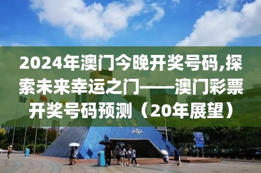 2024年澳门今晚开奖号码,探索未来幸运之门——澳门彩票开奖号码预测（20年展望）