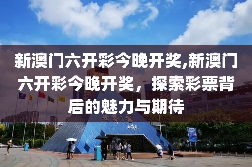 新澳门六开彩今晚开奖,新澳门六开彩今晚开奖，探索彩票背后的魅力与期待
