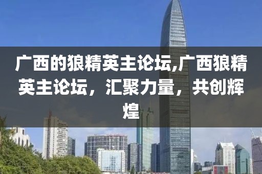 广西的狼精英主论坛,广西狼精英主论坛，汇聚力量，共创辉煌