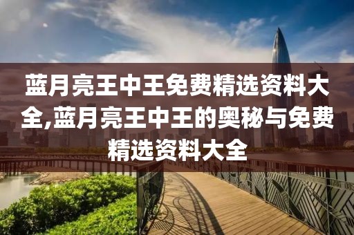 蓝月亮王中王免费精选资料大全,蓝月亮王中王的奥秘与免费精选资料大全