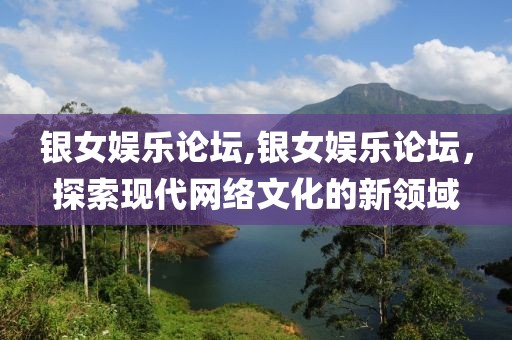 银女娱乐论坛,银女娱乐论坛，探索现代网络文化的新领域