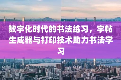 数字化时代的书法练习，字帖生成器与打印技术助力书法学习