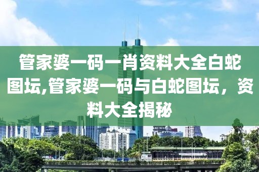 管家婆一码一肖资料大全白蛇图坛,管家婆一码与白蛇图坛，资料大全揭秘