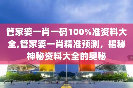 管家婆一肖一码100%准资料大全,管家婆一肖精准预测，揭秘神秘资料大全的奥秘