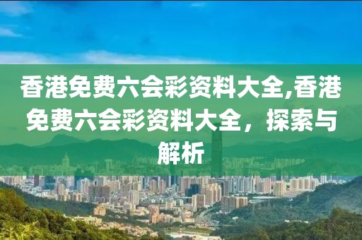 香港免费六会彩资料大全,香港免费六会彩资料大全，探索与解析