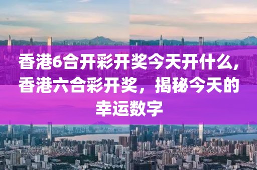 香港6合开彩开奖今天开什么,香港六合彩开奖，揭秘今天的幸运数字