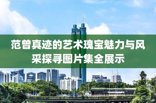 范曾真迹的艺术瑰宝魅力与风采探寻图片集全展示