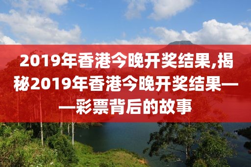 2019年香港今晚开奖结果,揭秘2019年香港今晚开奖结果——彩票背后的故事