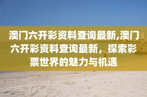 澳门六开彩资料查询最新,澳门六开彩资料查询最新，探索彩票世界的魅力与机遇