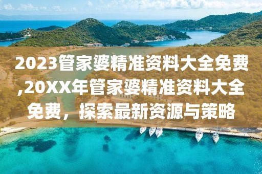 2023管家婆精准资料大全免费,20XX年管家婆精准资料大全免费，探索最新资源与策略