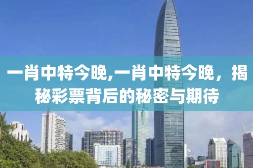 一肖中特今晚,一肖中特今晚，揭秘彩票背后的秘密与期待