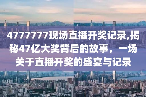 4777777现场直播开奖记录,揭秘47亿大奖背后的故事，一场关于直播开奖的盛宴与记录