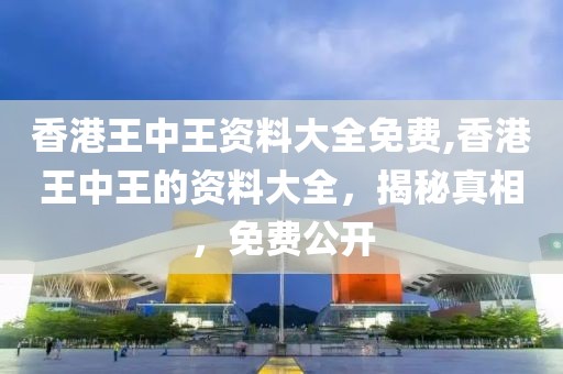 香港王中王资料大全免费,香港王中王的资料大全，揭秘真相，免费公开
