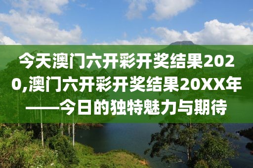 今天澳门六开彩开奖结果2020,澳门六开彩开奖结果20XX年——今日的独特魅力与期待